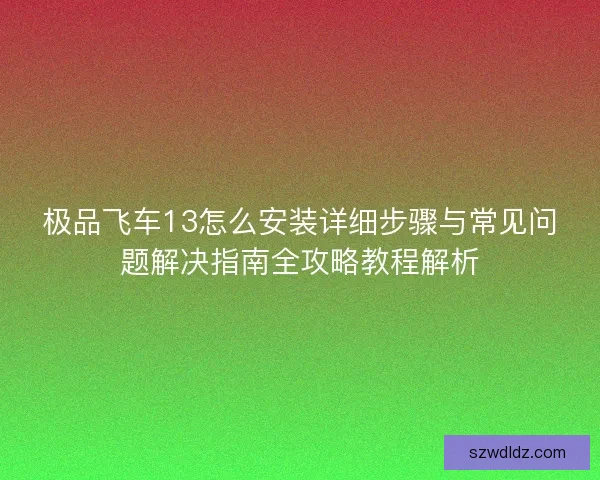 极品飞车13怎么安装详细步骤与常见问题解决指南全攻略教程解析