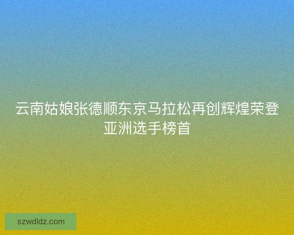 云南姑娘张德顺东京马拉松再创辉煌荣登亚洲选手榜首