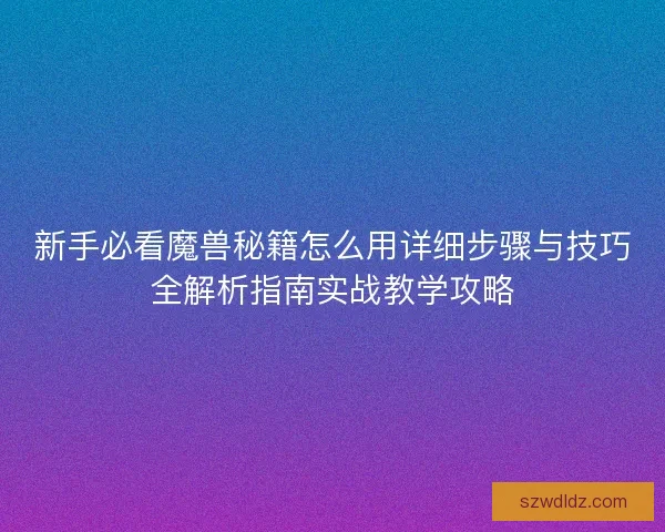 新手必看魔兽秘籍怎么用详细步骤与技巧全解析指南实战教学攻略