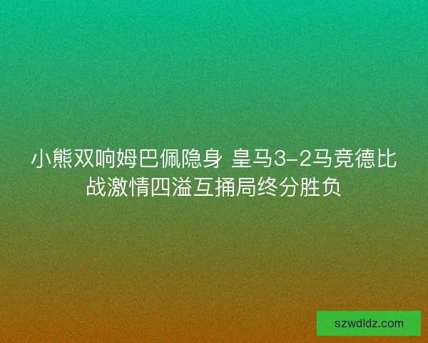 小熊双响姆巴佩隐身 皇马3-2马竞德比战激情四溢互捅局终分胜负
