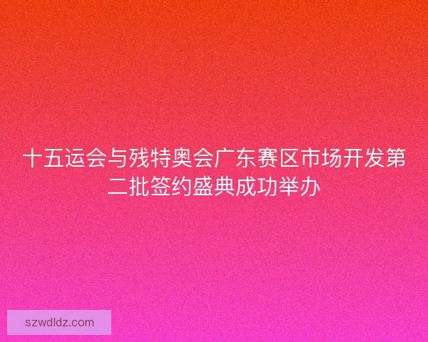 十五运会与残特奥会广东赛区市场开发第二批签约盛典成功举办